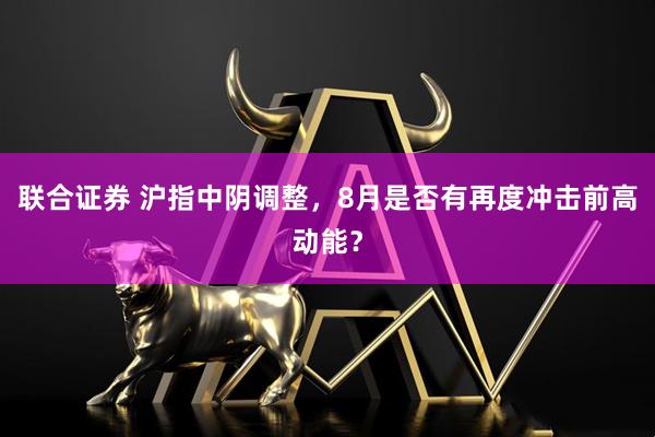 联合证券 沪指中阴调整，8月是否有再度冲击前高动能？