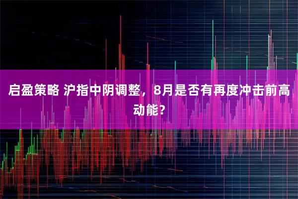 启盈策略 沪指中阴调整，8月是否有再度冲击前高动能？