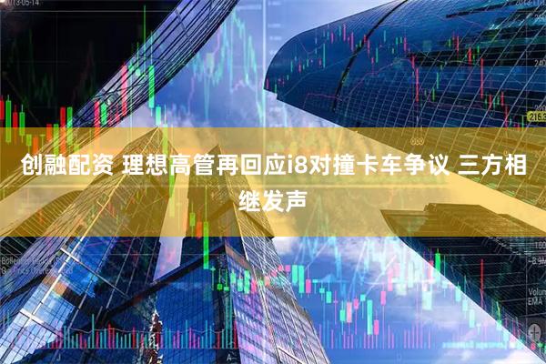 创融配资 理想高管再回应i8对撞卡车争议 三方相继发声