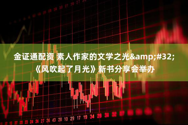 金证通配资 素人作家的文学之光 《风吹起了月光》新书分享会举办