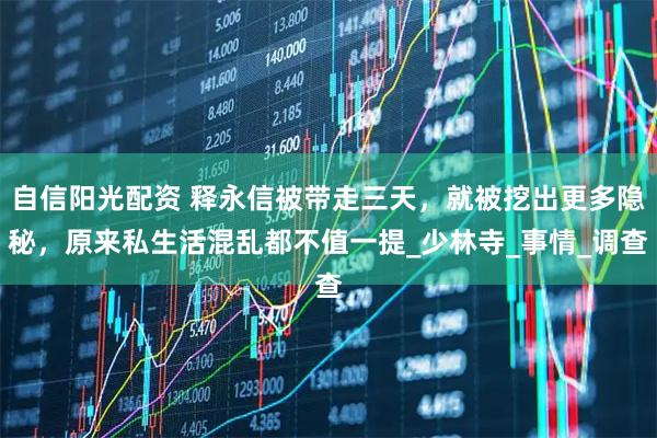 自信阳光配资 释永信被带走三天，就被挖出更多隐秘，原来私生活混乱都不值一提_少林寺_事情_调查