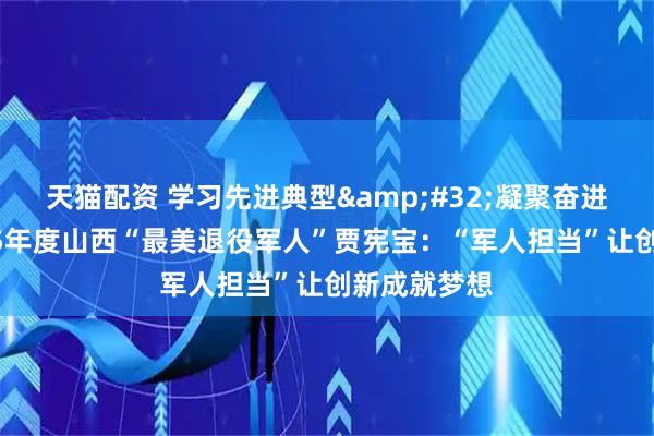天猫配资 学习先进典型 凝聚奋进力量｜2025年度山西“最美退役军人”贾宪宝：“军人担当”让创新成就梦想
