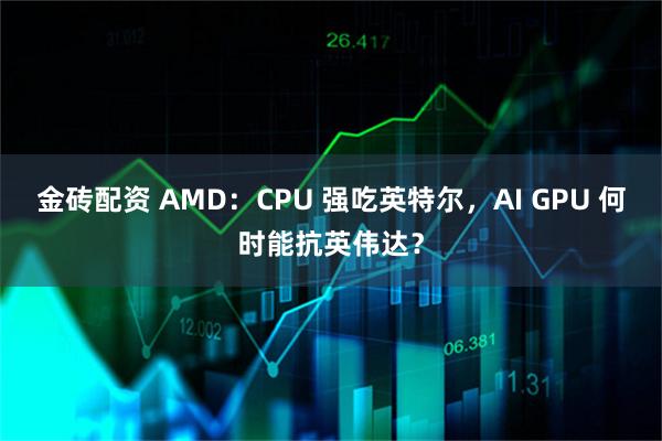 金砖配资 AMD：CPU 强吃英特尔，AI GPU 何时能抗英伟达？