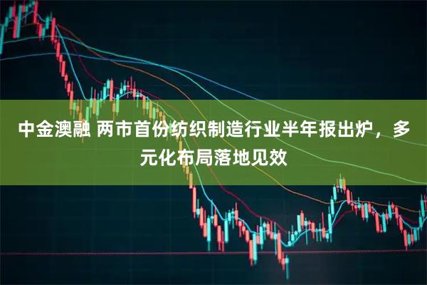 中金澳融 两市首份纺织制造行业半年报出炉，多元化布局落地见效