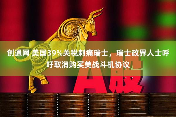 创通网 美国39%关税刺痛瑞士，瑞士政界人士呼吁取消购买美战斗机协议