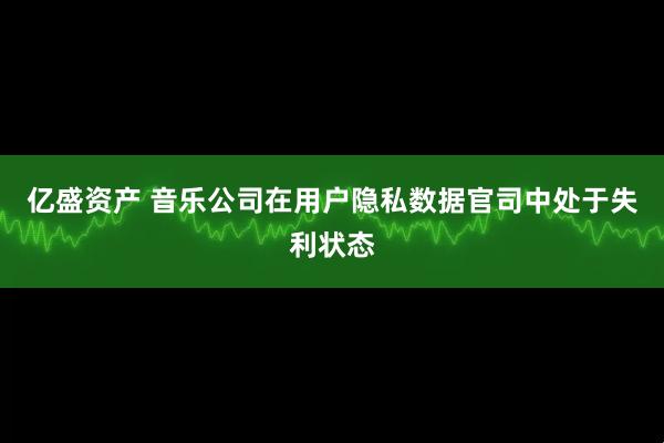 亿盛资产 音乐公司在用户隐私数据官司中处于失利状态