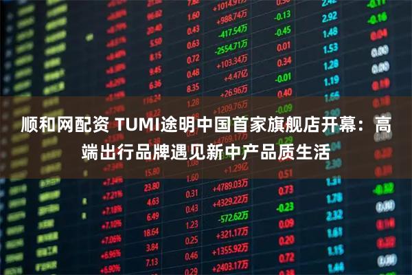 顺和网配资 TUMI途明中国首家旗舰店开幕：高端出行品牌遇见新中产品质生活