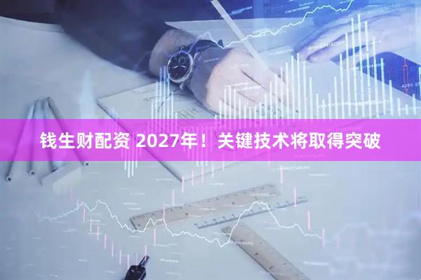 钱生财配资 2027年！关键技术将取得突破
