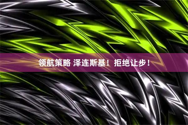 领航策略 泽连斯基！拒绝让步！