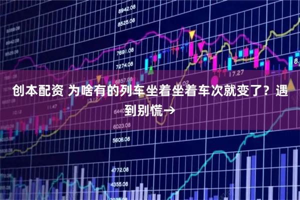 创本配资 为啥有的列车坐着坐着车次就变了？遇到别慌→