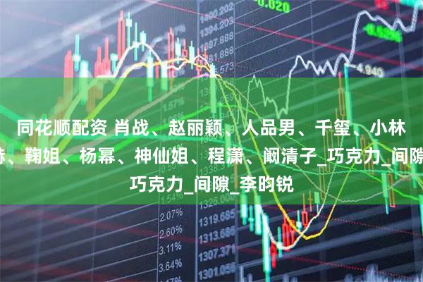 同花顺配资 肖战、赵丽颖、人品男、千玺、小林、张凌赫、鞠姐、杨幂、神仙姐、程潇、阚清子_巧克力_间隙_李昀锐