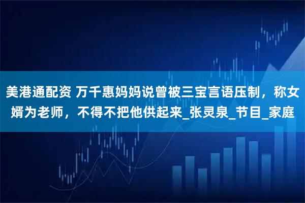 美港通配资 万千惠妈妈说曾被三宝言语压制，称女婿为老师，不得不把他供起来_张灵泉_节目_家庭