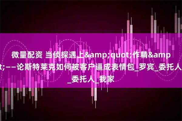 微量配资 当侦探遇上"作精"——论斯特莱克如何被客户逼成表情包_罗宾_委托人_我家