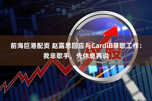 前海巨港配资 赵露思回应与CardiB录歌工作：我非歌手，先休息再说