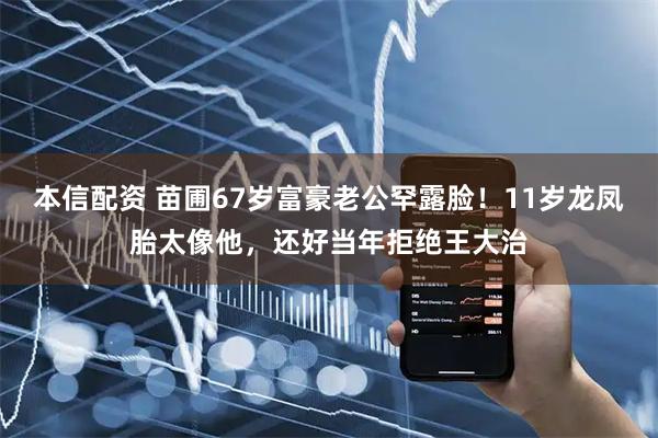 本信配资 苗圃67岁富豪老公罕露脸！11岁龙凤胎太像他，还好当年拒绝王大治