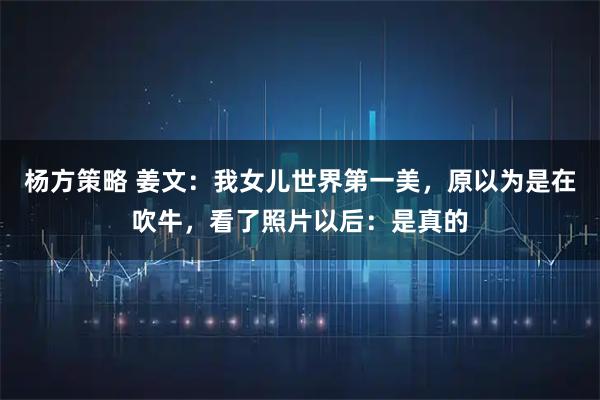 杨方策略 姜文：我女儿世界第一美，原以为是在吹牛，看了照片以后：是真的