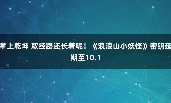 掌上乾坤 取经路还长着呢！《浪浪山小妖怪》密钥延期至10.1