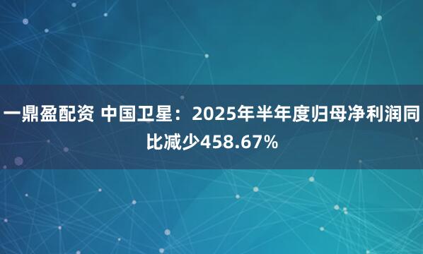 一鼎盈配资 中国卫星：2025年半年度归母净利润同比减少458.67%