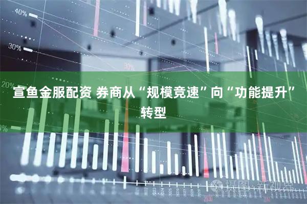宣鱼金服配资 券商从“规模竞速”向“功能提升”转型