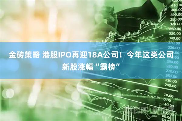 金砖策略 港股IPO再迎18A公司！今年这类公司新股涨幅“霸榜”