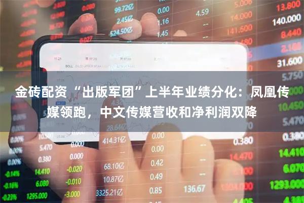 金砖配资 “出版军团”上半年业绩分化：凤凰传媒领跑，中文传媒营收和净利润双降