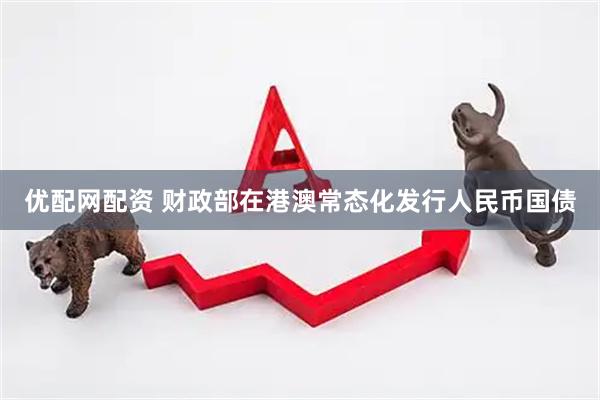 优配网配资 财政部在港澳常态化发行人民币国债