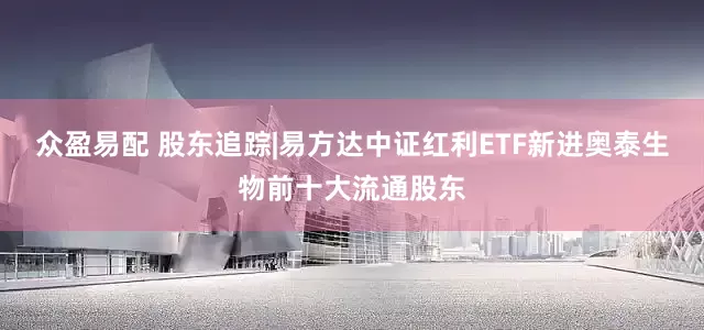 众盈易配 股东追踪|易方达中证红利ETF新进奥泰生物前十大流通股东