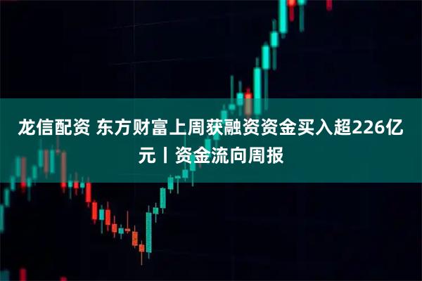 龙信配资 东方财富上周获融资资金买入超226亿元丨资金流向周报