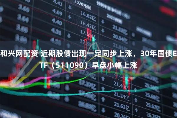 和兴网配资 近期股债出现一定同步上涨，30年国债ETF（511090）早盘小幅上涨
