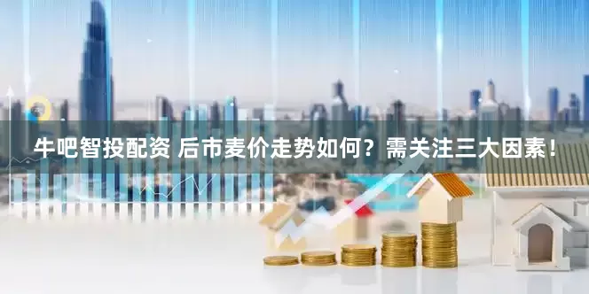 牛吧智投配资 后市麦价走势如何？需关注三大因素！