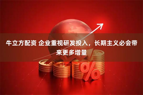 牛立方配资 企业重视研发投入，长期主义必会带来更多增量