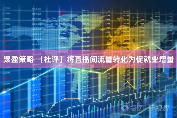 聚盈策略 【社评】将直播间流量转化为促就业增量