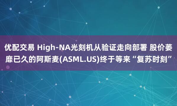 优配交易 High-NA光刻机从验证走向部署 股价萎靡已久的阿斯麦(ASML.US)终于等来“复苏时刻”