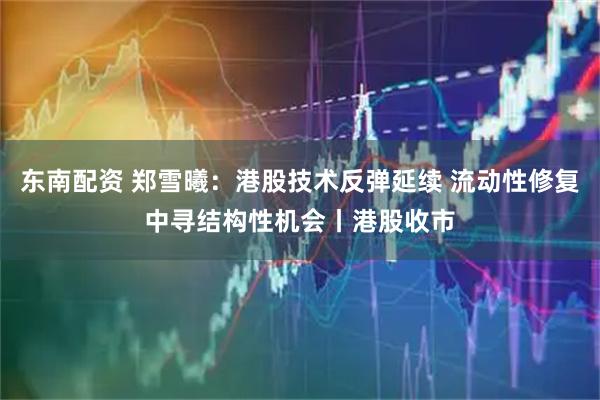 东南配资 郑雪曦：港股技术反弹延续 流动性修复中寻结构性机会丨港股收市