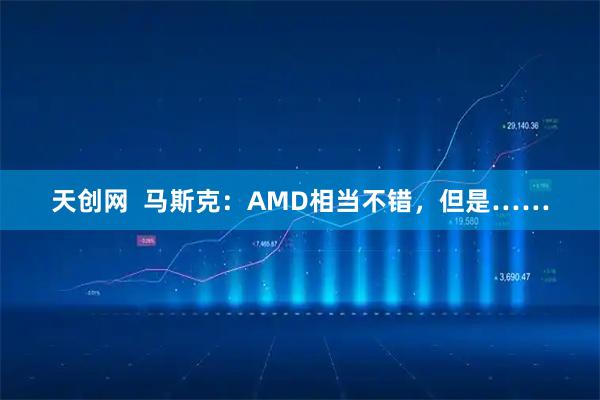 天创网  马斯克：AMD相当不错，但是……