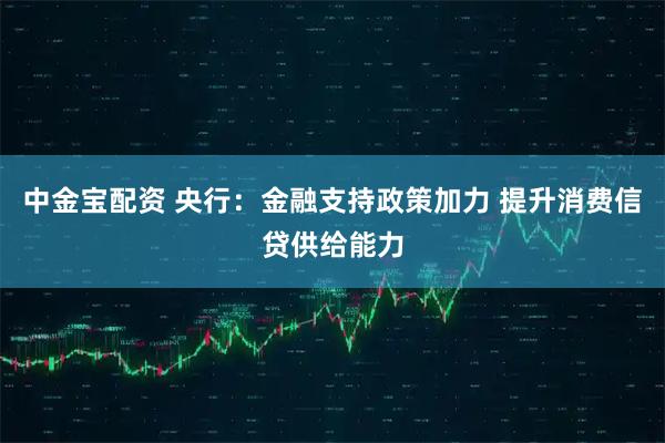 中金宝配资 央行：金融支持政策加力 提升消费信贷供给能力
