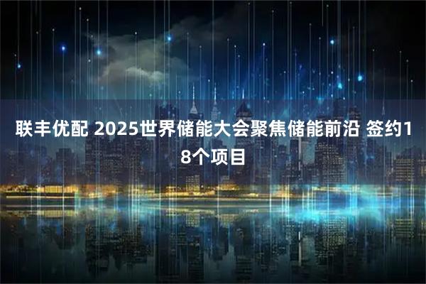 联丰优配 2025世界储能大会聚焦储能前沿 签约18个项目
