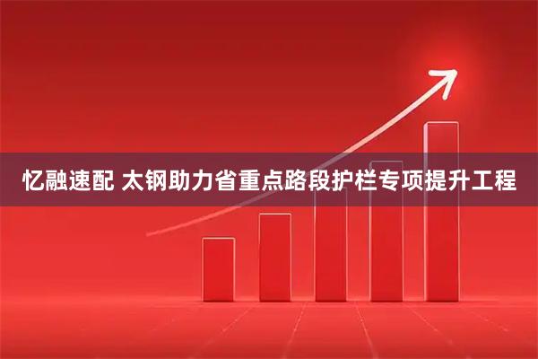 忆融速配 太钢助力省重点路段护栏专项提升工程