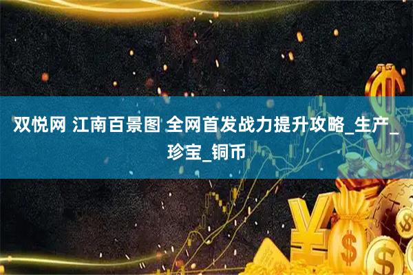 双悦网 江南百景图 全网首发战力提升攻略_生产_珍宝_铜币