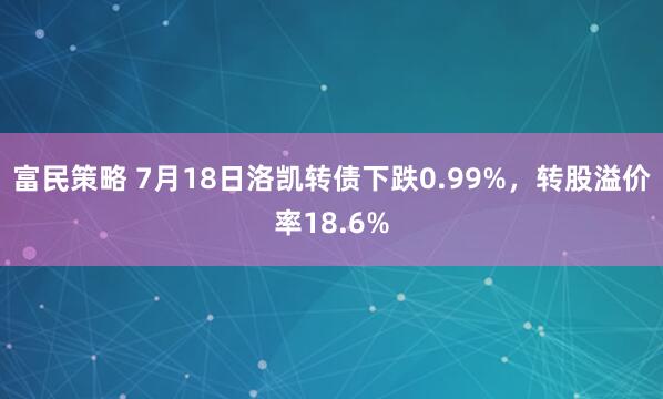 富民策略 7月18日洛凯转债下跌0.99%，转股溢价率18.6%