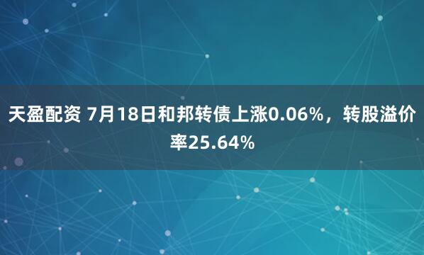天盈配资 7月18日和邦转债上涨0.06%，转股溢价率25.64%