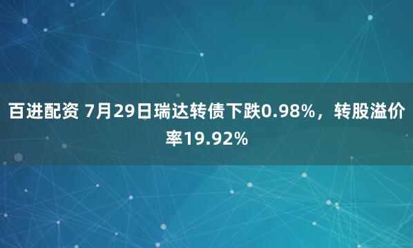 百进配资 7月29日瑞达转债下跌0.98%，转股溢价率19.92%