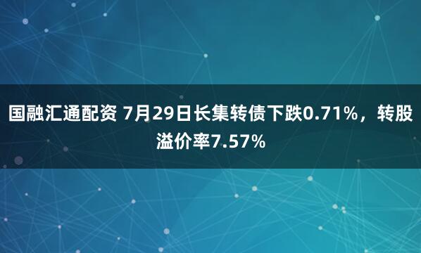 国融汇通配资 7月29日长集转债下跌0.71%，转股溢价率7.57%