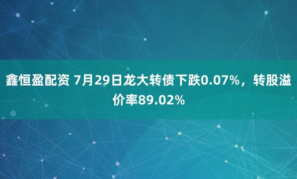 鑫恒盈配资 7月29日龙大转债下跌0.07%，转股溢价率89.02%