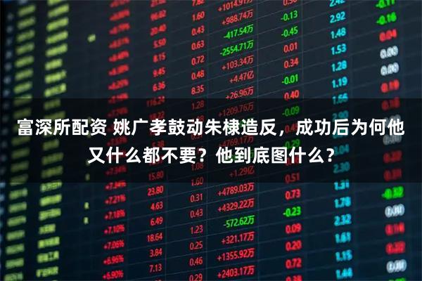 富深所配资 姚广孝鼓动朱棣造反，成功后为何他又什么都不要？他到底图什么？