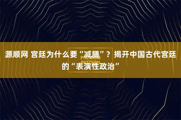 源顺网 宫廷为什么要“减膳”？揭开中国古代宫廷的“表演性政治”