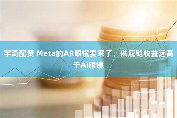 宇奇配资 Meta的AR眼镜要来了，供应链收益远高于AI眼镜
