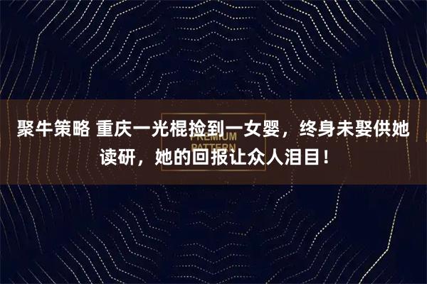 聚牛策略 重庆一光棍捡到一女婴，终身未娶供她读研，她的回报让众人泪目！