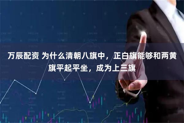 万辰配资 为什么清朝八旗中，正白旗能够和两黄旗平起平坐，成为上三旗