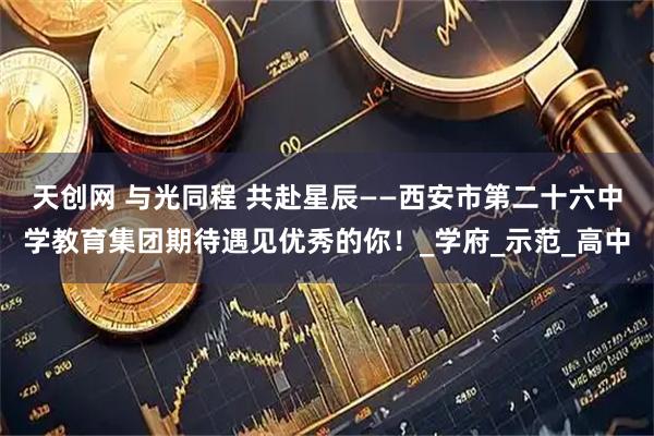 天创网 与光同程 共赴星辰——西安市第二十六中学教育集团期待遇见优秀的你！_学府_示范_高中